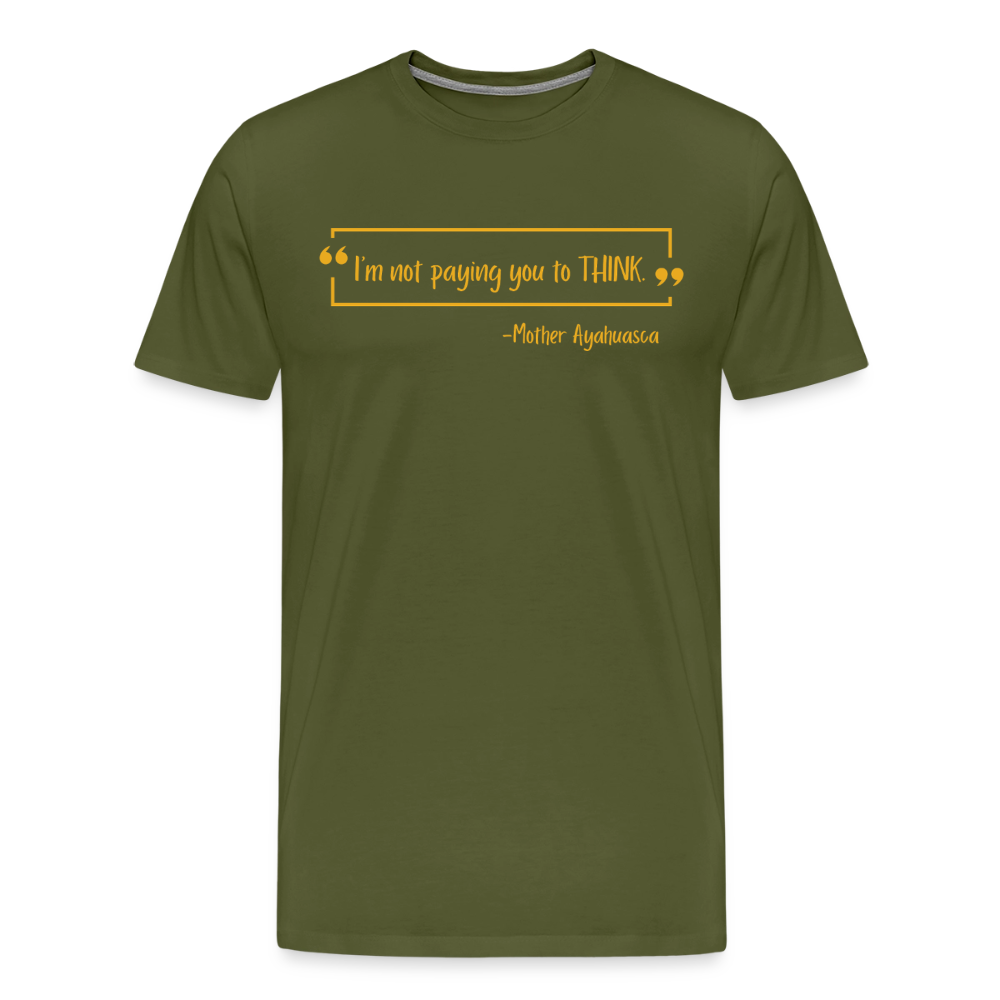 I am not paying you to THINK - olive green