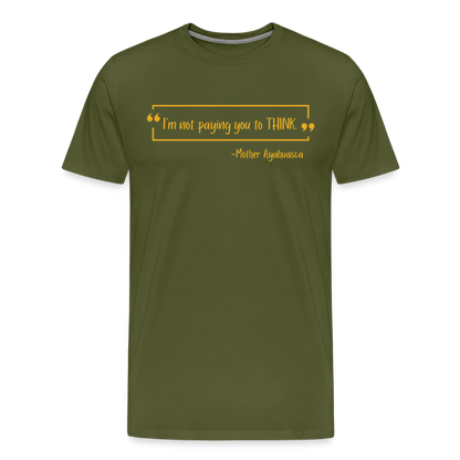 I am not paying you to THINK - olive green
